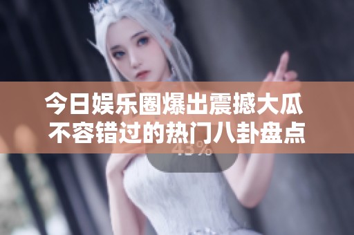 今日娱乐圈爆出震撼大瓜 不容错过的热门八卦盘点