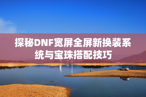 探秘DNF宽屏全屏新换装系统与宝珠搭配技巧