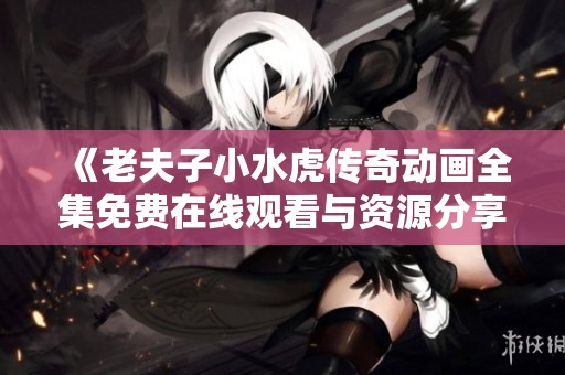 《老夫子小水虎传奇动画全集免费在线观看与资源分享》