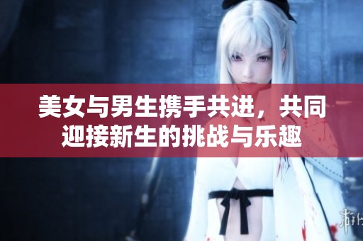 美女与男生携手共进，共同迎接新生的挑战与乐趣
