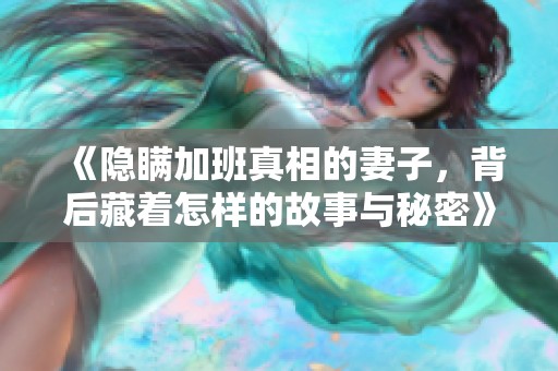 《隐瞒加班真相的妻子，背后藏着怎样的故事与秘密》