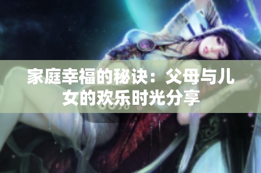 家庭幸福的秘诀：父母与儿女的欢乐时光分享
