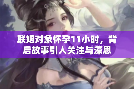 联姻对象怀孕11小时，背后故事引人关注与深思