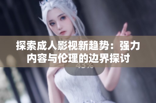 探索成人影视新趋势：强力内容与伦理的边界探讨