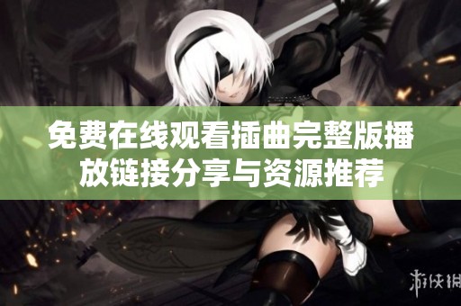 免费在线观看插曲完整版播放链接分享与资源推荐
