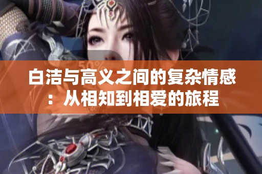 白洁与高义之间的复杂情感：从相知到相爱的旅程