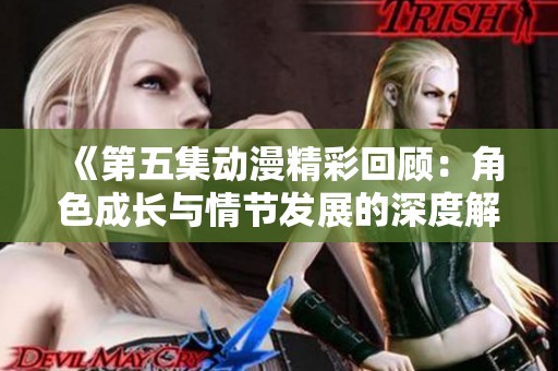 《第五集动漫精彩回顾：角色成长与情节发展的深度解析》