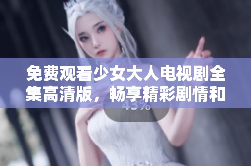 免费观看少女大人电视剧全集高清版，畅享精彩剧情和角色互动
