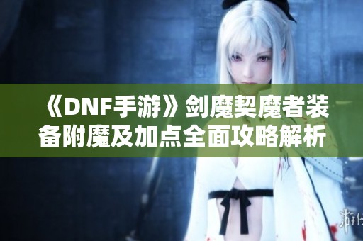 《DNF手游》剑魔契魔者装备附魔及加点全面攻略解析