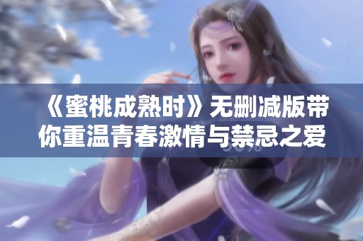 《蜜桃成熟时》无删减版带你重温青春激情与禁忌之爱
