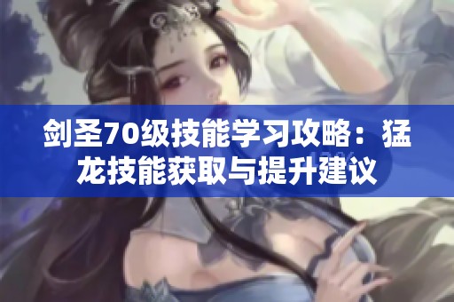 剑圣70级技能学习攻略：猛龙技能获取与提升建议