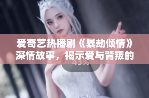 爱奇艺热播剧《暴劫倾情》深情故事，揭示爱与背叛的纠葛
