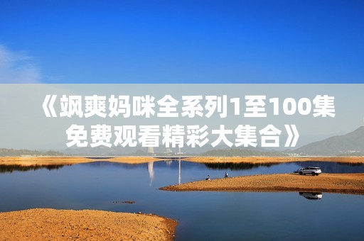 《飒爽妈咪全系列1至100集免费观看精彩大集合》