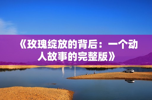 《玫瑰绽放的背后：一个动人故事的完整版》