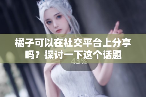 橘子可以在社交平台上分享吗？探讨一下这个话题