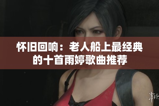 怀旧回响：老人船上最经典的十首雨婷歌曲推荐