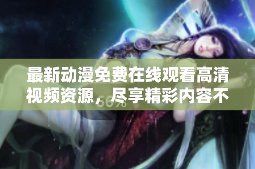 最新动漫免费在线观看高清视频资源，尽享精彩内容不容错过