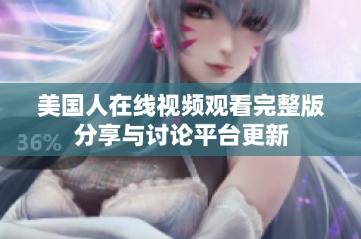 美国人在线视频观看完整版分享与讨论平台更新