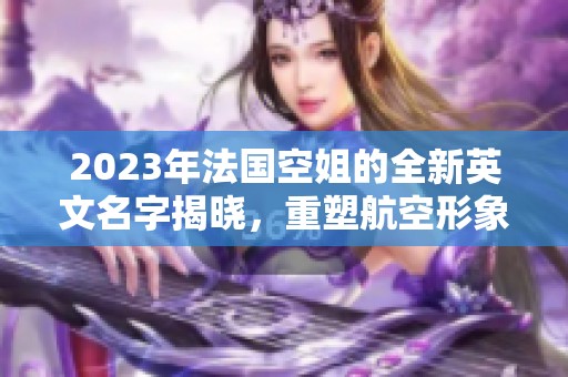 2023年法国空姐的全新英文名字揭晓，重塑航空形象