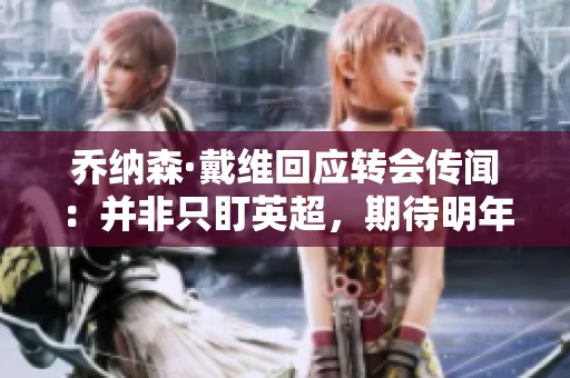 乔纳森·戴维回应转会传闻：并非只盯英超，期待明年新机遇