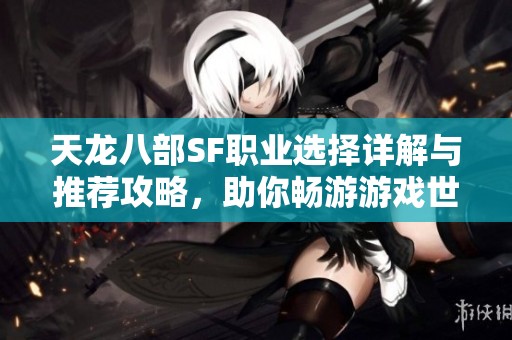 天龙八部SF职业选择详解与推荐攻略，助你畅游游戏世界