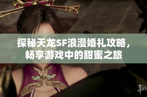 探秘天龙SF浪漫婚礼攻略，畅享游戏中的甜蜜之旅