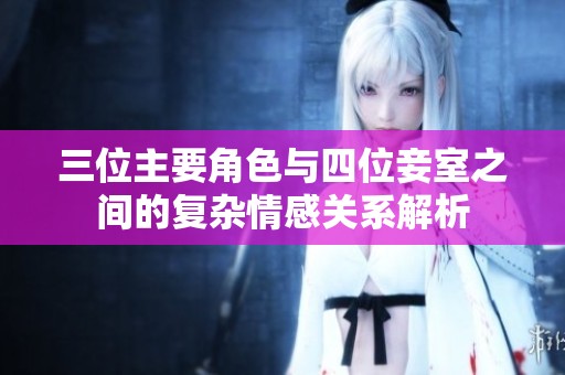 三位主要角色与四位妾室之间的复杂情感关系解析