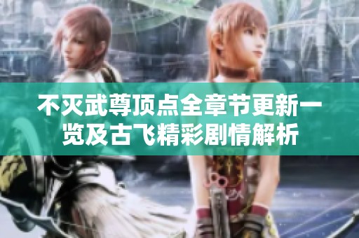 不灭武尊顶点全章节更新一览及古飞精彩剧情解析
