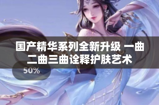 国产精华系列全新升级 一曲二曲三曲诠释护肤艺术