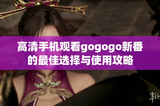 高清手机观看gogogo新番的最佳选择与使用攻略