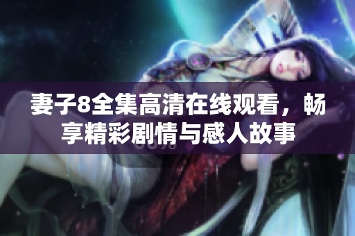 妻子8全集高清在线观看，畅享精彩剧情与感人故事