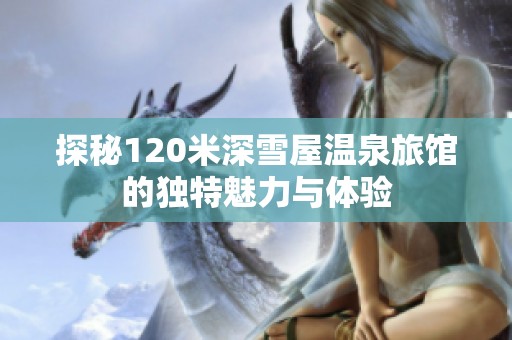 探秘120米深雪屋温泉旅馆的独特魅力与体验
