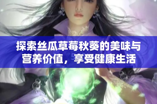 探索丝瓜草莓秋葵的美味与营养价值，享受健康生活