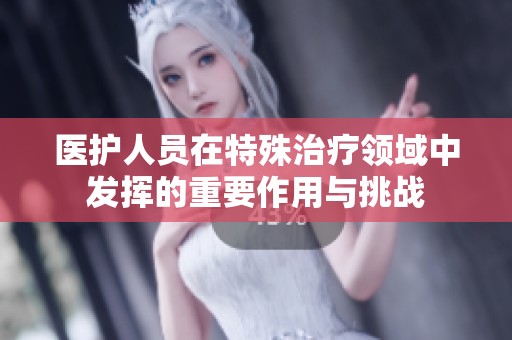 医护人员在特殊治疗领域中发挥的重要作用与挑战