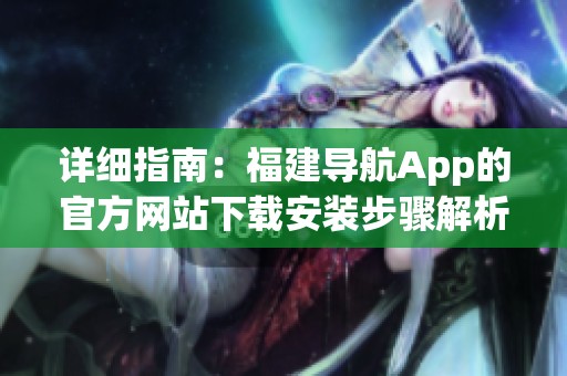 详细指南：福建导航App的官方网站下载安装步骤解析