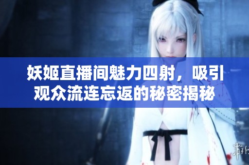 妖姬直播间魅力四射，吸引观众流连忘返的秘密揭秘