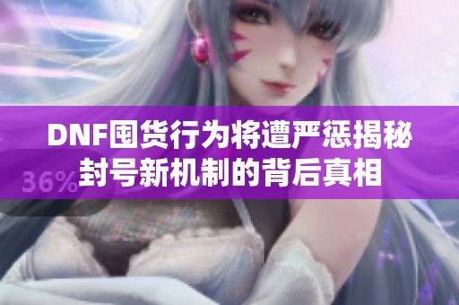 DNF囤货行为将遭严惩揭秘封号新机制的背后真相