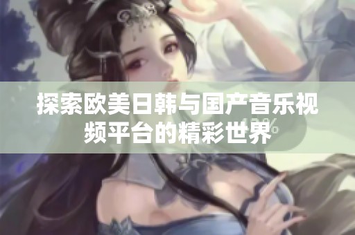 探索欧美日韩与国产音乐视频平台的精彩世界