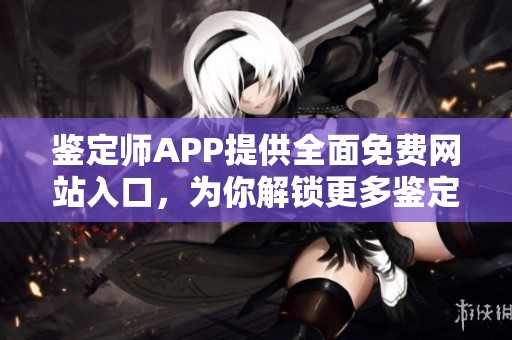 鉴定师APP提供全面免费网站入口，为你解锁更多鉴定服务