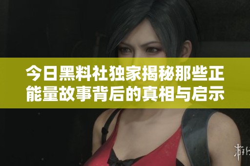 今日黑料社独家揭秘那些正能量故事背后的真相与启示