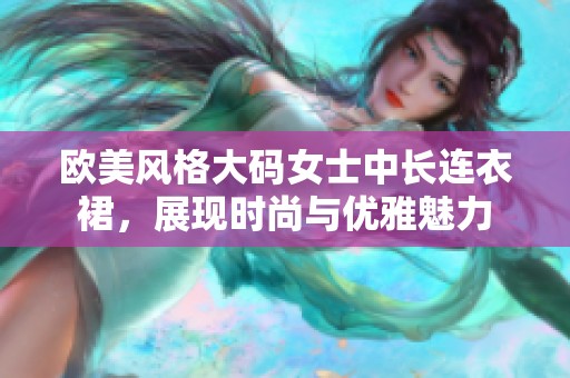 欧美风格大码女士中长连衣裙，展现时尚与优雅魅力