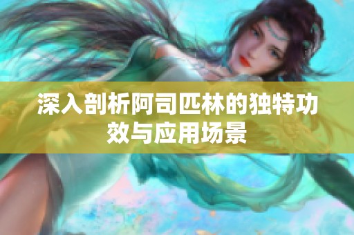 深入剖析阿司匹林的独特功效与应用场景
