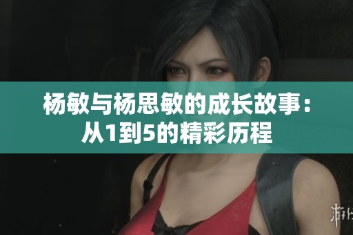 杨敏与杨思敏的成长故事：从1到5的精彩历程