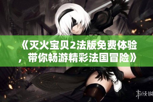 《灭火宝贝2法版免费体验，带你畅游精彩法国冒险》