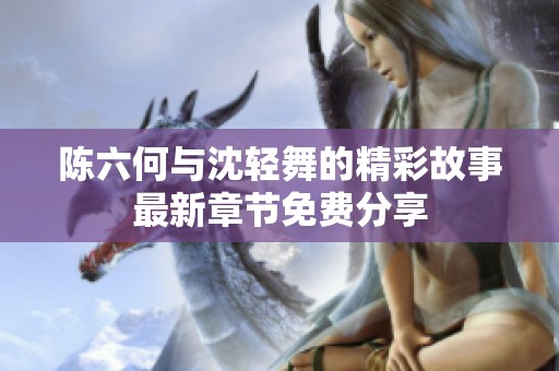 陈六何与沈轻舞的精彩故事最新章节免费分享
