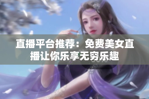 直播平台推荐：免费美女直播让你乐享无穷乐趣