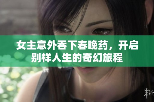 女主意外吞下春晚药，开启别样人生的奇幻旅程