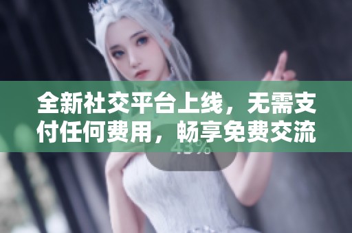 全新社交平台上线，无需支付任何费用，畅享免费交流体验