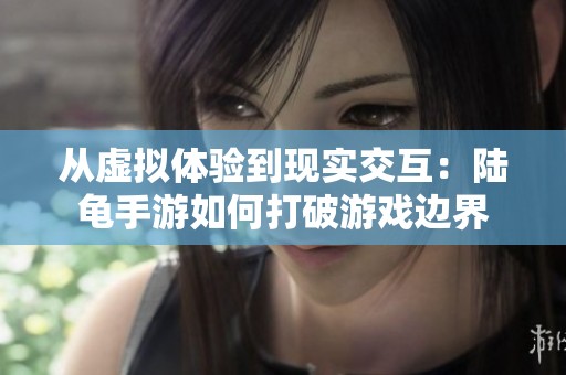 从虚拟体验到现实交互：陆龟手游如何打破游戏边界