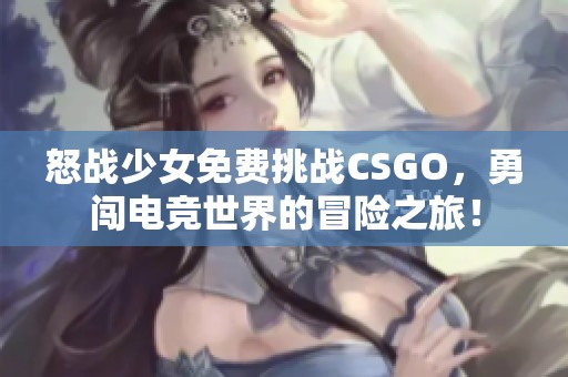 怒战少女免费挑战CSGO，勇闯电竞世界的冒险之旅！
